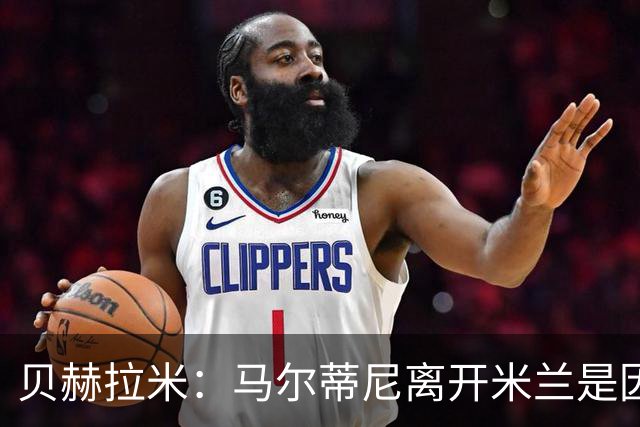 贝赫拉米：马尔蒂尼离开米兰是因内部充满复杂博弈，感到身心俱疲